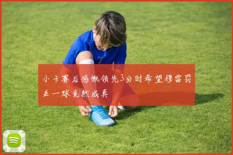 小卡赛后感慨领先3分时希望穆雷罚丢一球竟然成真