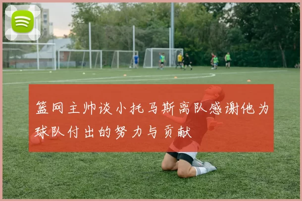 篮网主帅谈小托马斯离队感谢他为球队付出的努力与贡献